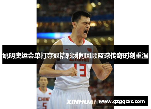 姚明奥运会单打夺冠精彩瞬间回顾篮球传奇时刻重温