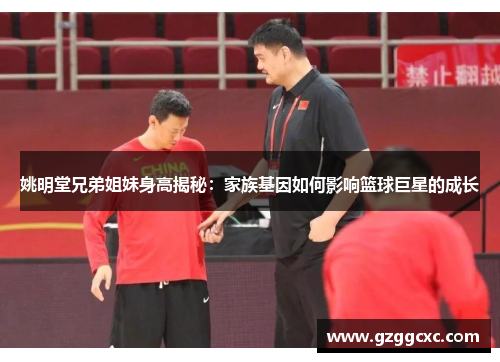 姚明堂兄弟姐妹身高揭秘：家族基因如何影响篮球巨星的成长