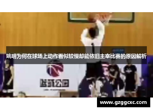 姚明为何在球场上动作看似较慢却能依旧主宰比赛的原因解析