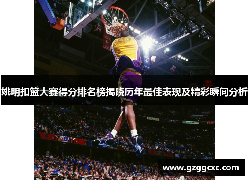 姚明扣篮大赛得分排名榜揭晓历年最佳表现及精彩瞬间分析