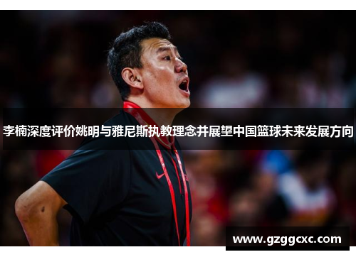 李楠深度评价姚明与雅尼斯执教理念并展望中国篮球未来发展方向