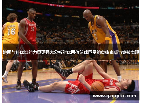 姚明与科比谁的力量更强大分析对比两位篮球巨星的身体素质与竞技表现