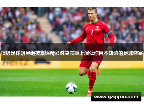 顶级足球明星绝技集锦精彩对决震撼上演让你目不转睛的足球盛宴