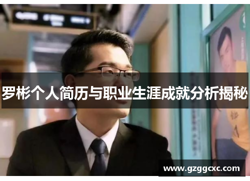 罗彬个人简历与职业生涯成就分析揭秘