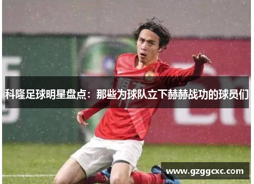 科隆足球明星盘点：那些为球队立下赫赫战功的球员们