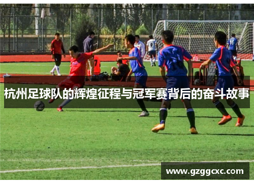 杭州足球队的辉煌征程与冠军赛背后的奋斗故事