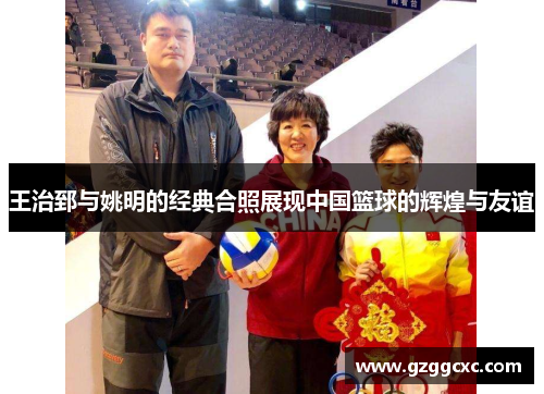 王治郅与姚明的经典合照展现中国篮球的辉煌与友谊