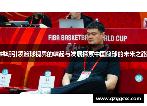 姚明引领篮球视界的崛起与发展探索中国篮球的未来之路