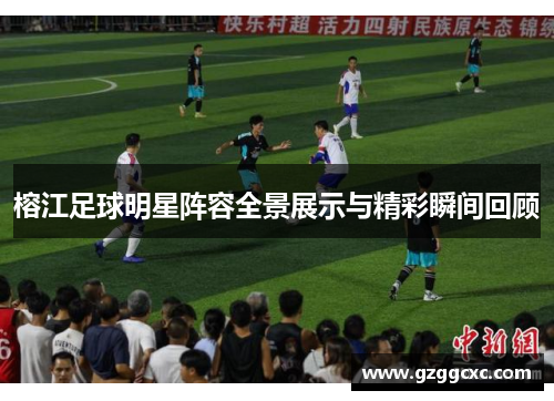 榕江足球明星阵容全景展示与精彩瞬间回顾