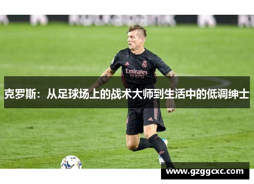 克罗斯：从足球场上的战术大师到生活中的低调绅士