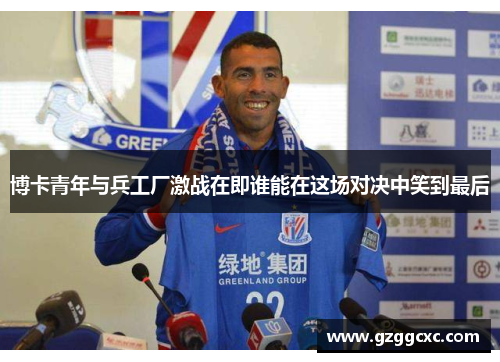 博卡青年与兵工厂激战在即谁能在这场对决中笑到最后