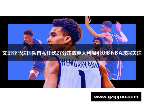 文班亚马法国队首秀狂砍27分击败意大利吸引众多NBA球探关注