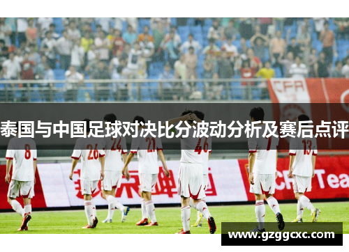 泰国与中国足球对决比分波动分析及赛后点评