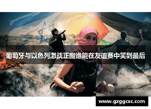 葡萄牙与以色列激战正酣谁能在友谊赛中笑到最后